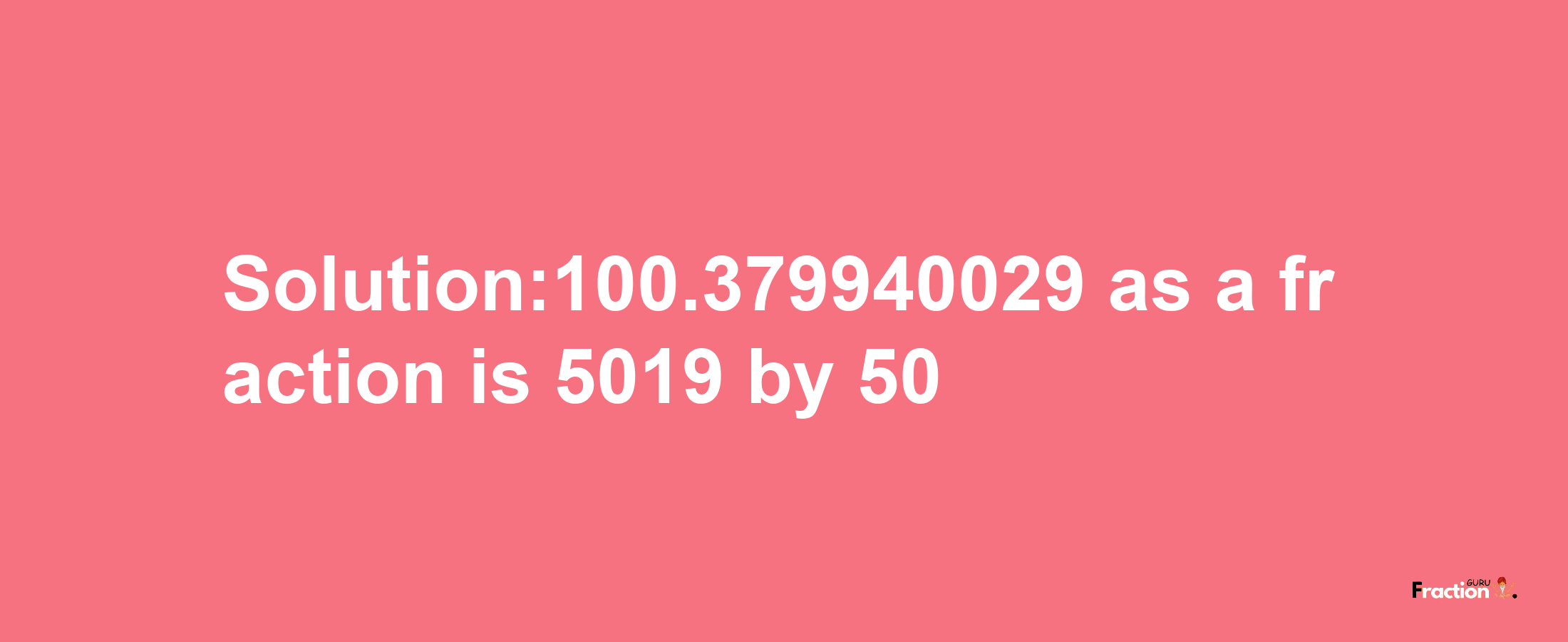 Solution:100.379940029 as a fraction is 5019/50