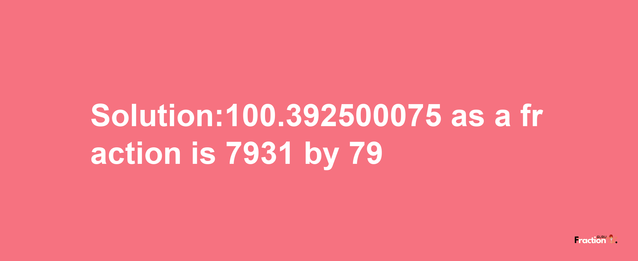 Solution:100.392500075 as a fraction is 7931/79