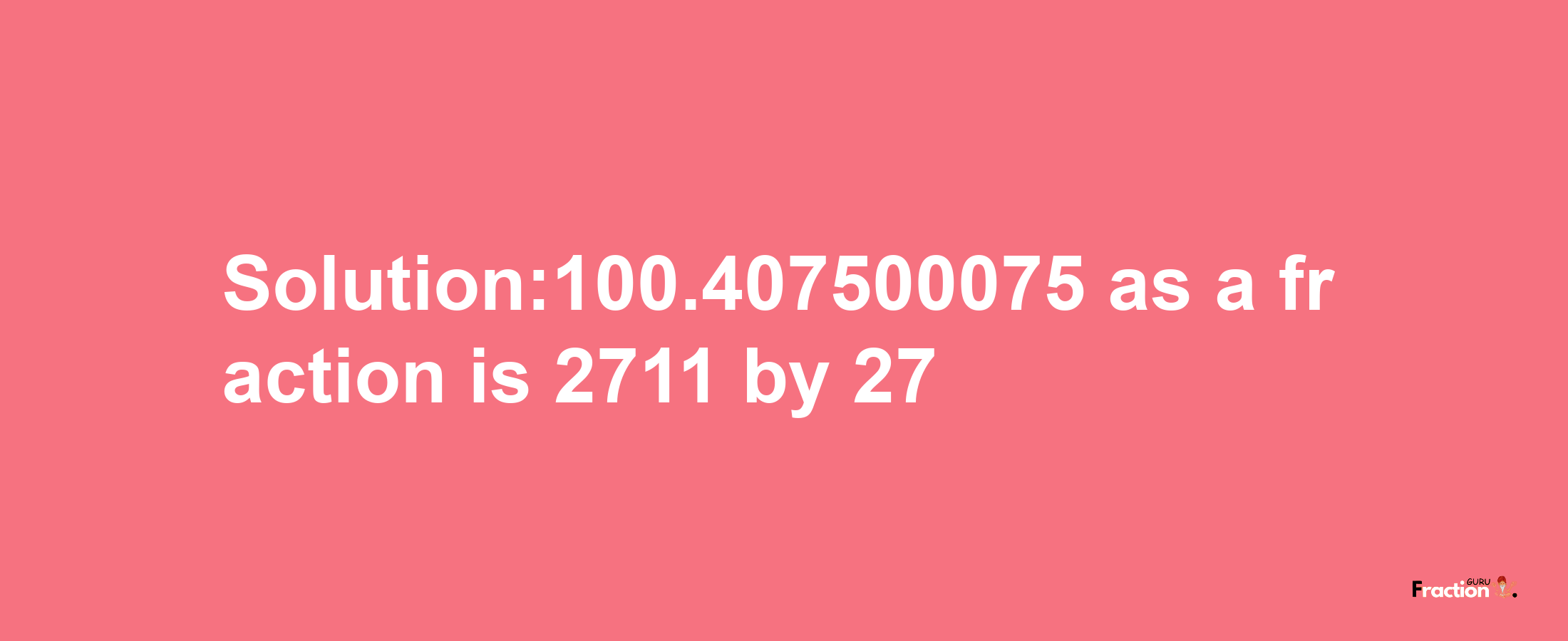 Solution:100.407500075 as a fraction is 2711/27