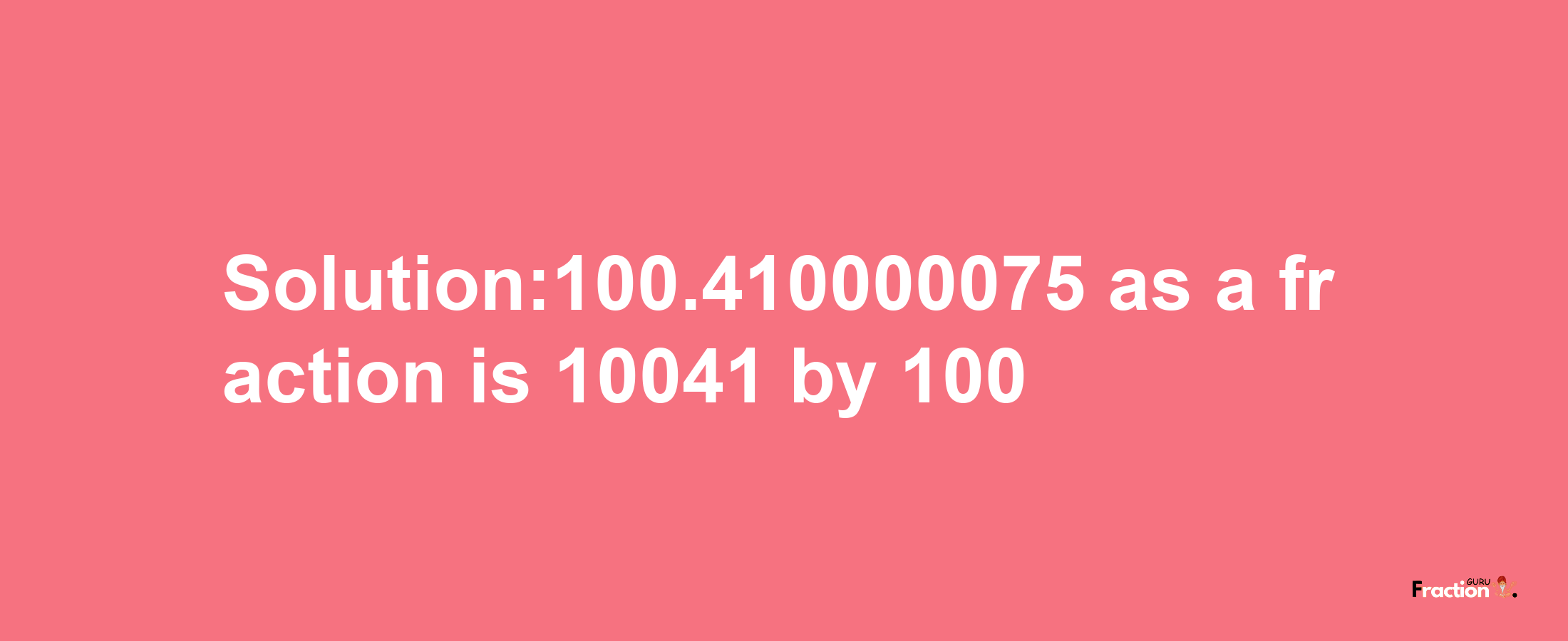 Solution:100.410000075 as a fraction is 10041/100