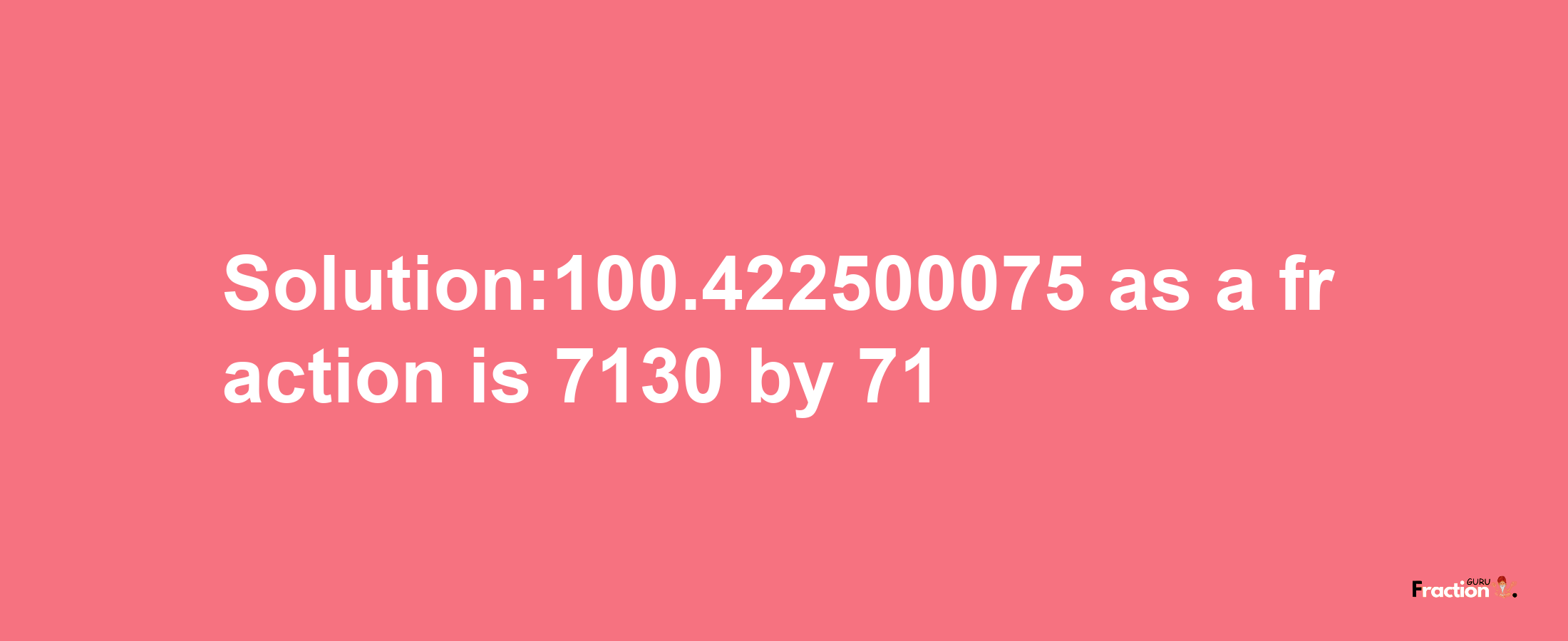 Solution:100.422500075 as a fraction is 7130/71