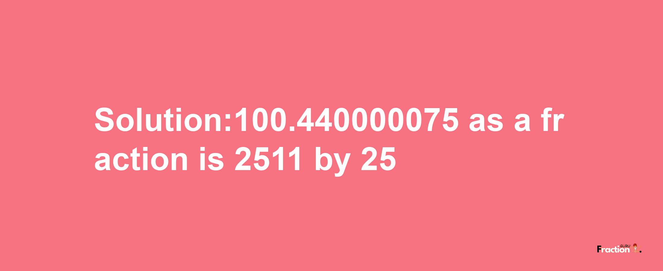 Solution:100.440000075 as a fraction is 2511/25