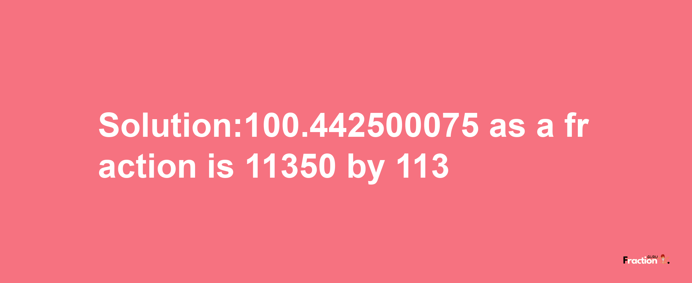 Solution:100.442500075 as a fraction is 11350/113