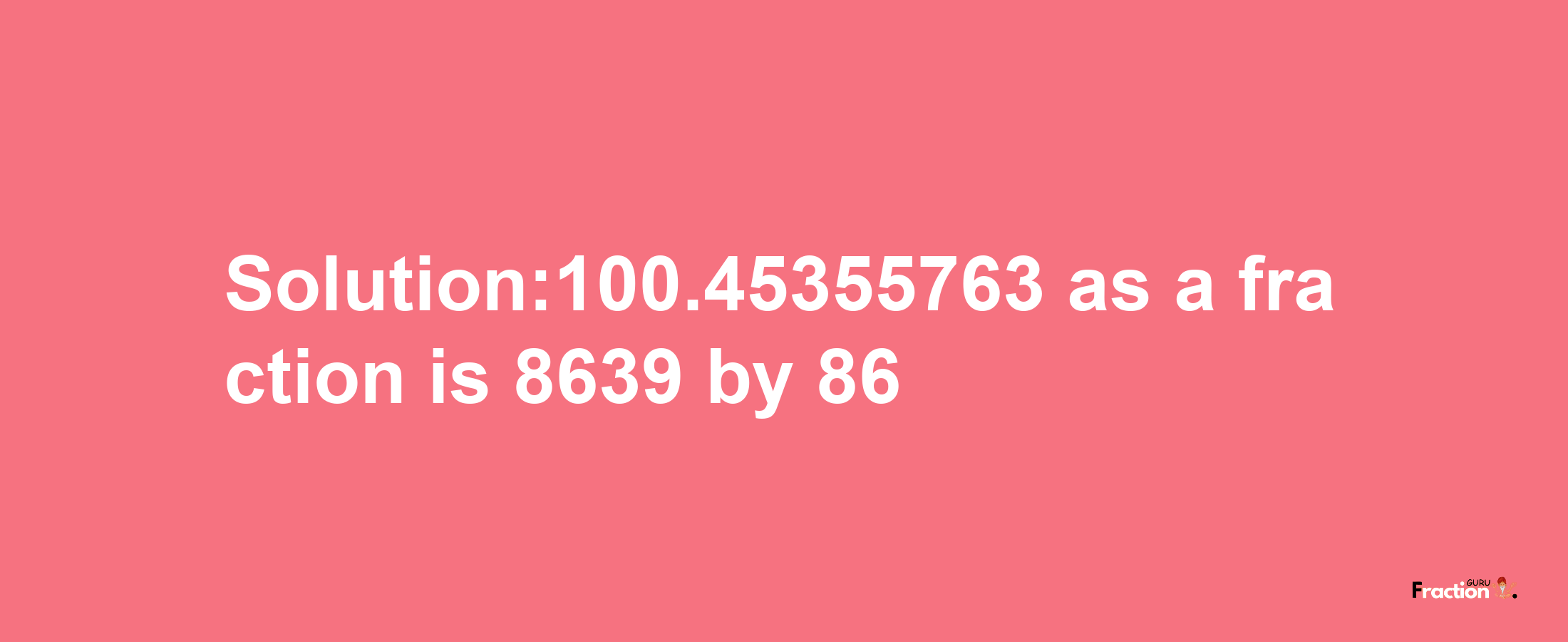 Solution:100.45355763 as a fraction is 8639/86