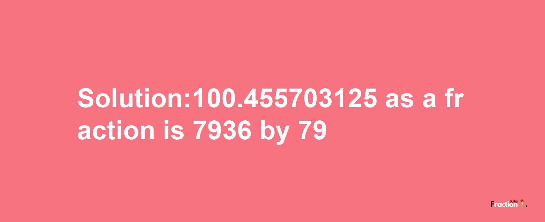 Solution:100.455703125 as a fraction is 7936/79