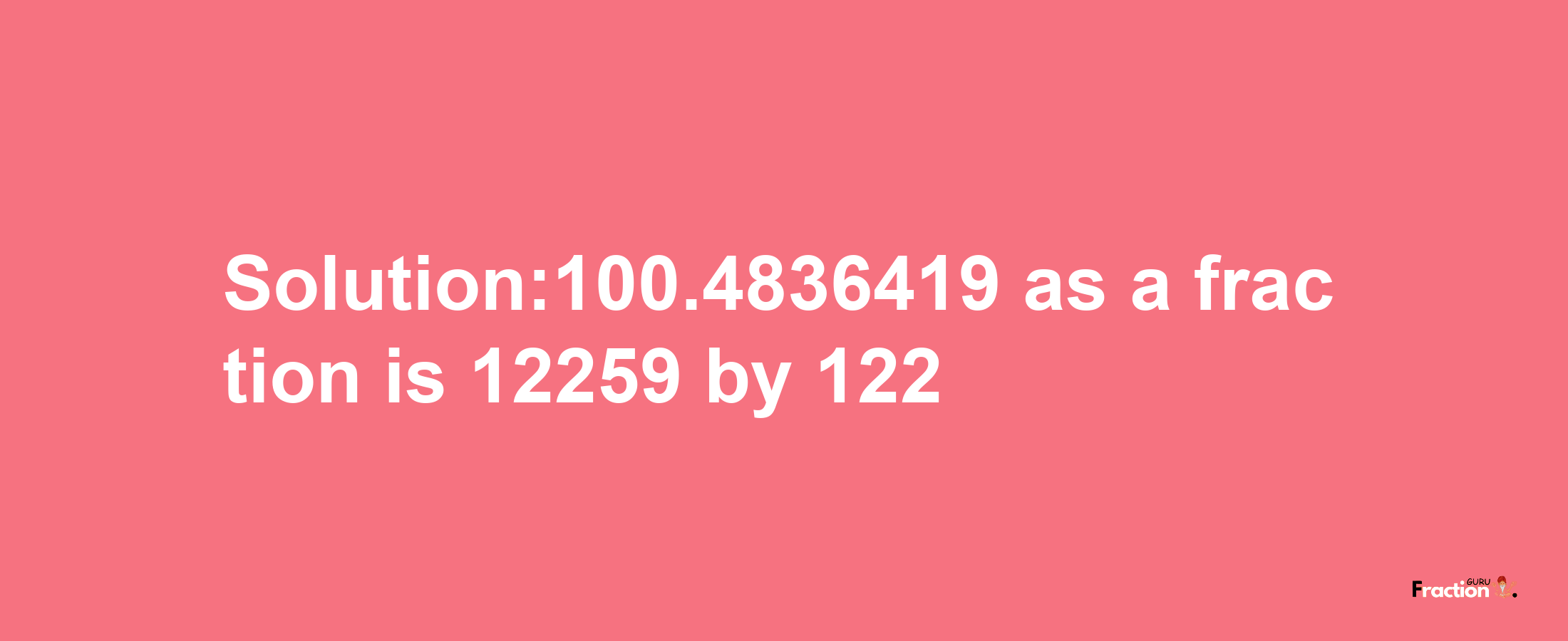 Solution:100.4836419 as a fraction is 12259/122