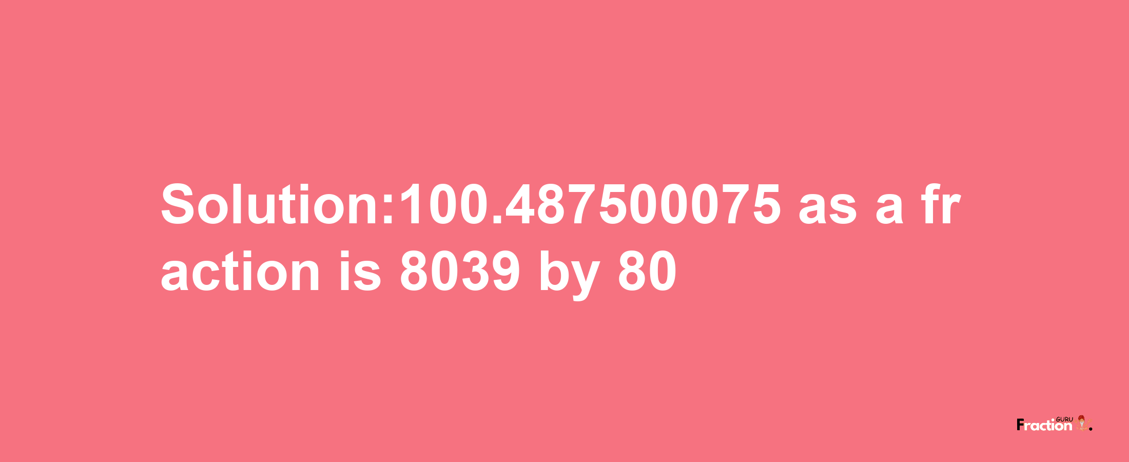 Solution:100.487500075 as a fraction is 8039/80