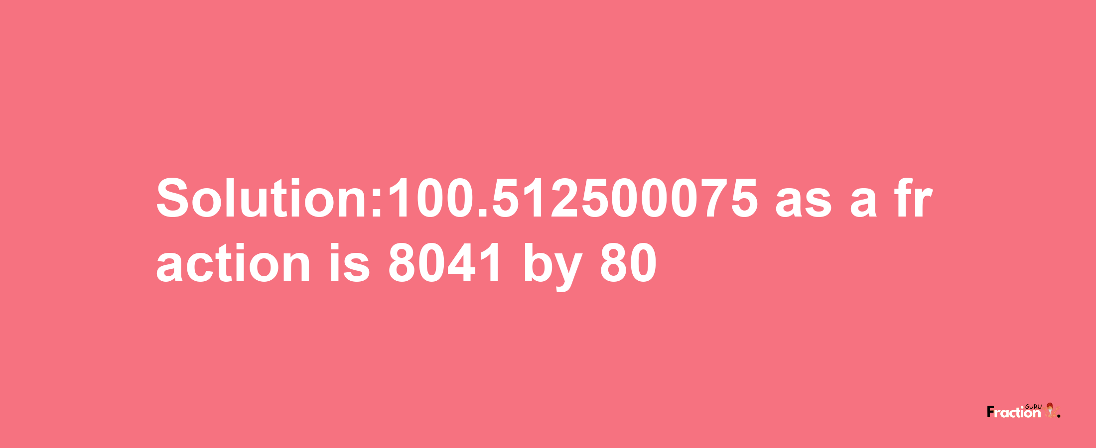 Solution:100.512500075 as a fraction is 8041/80