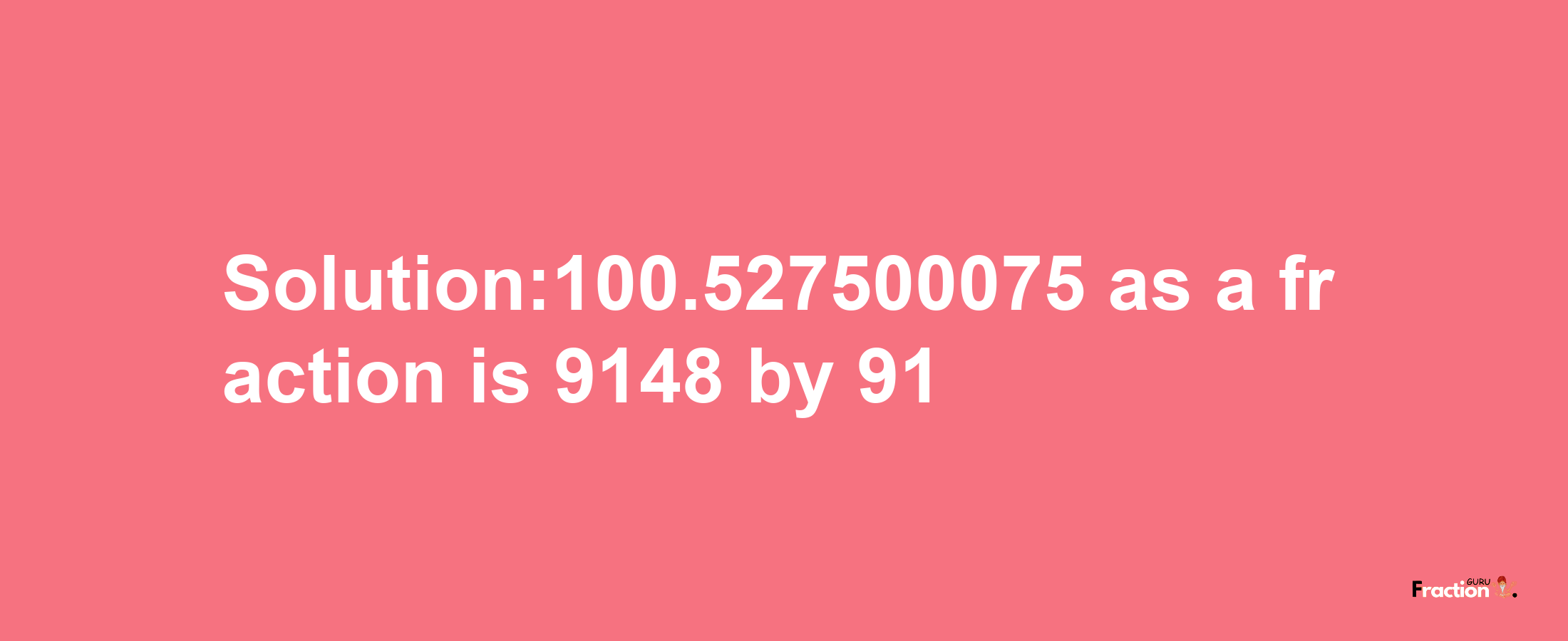 Solution:100.527500075 as a fraction is 9148/91