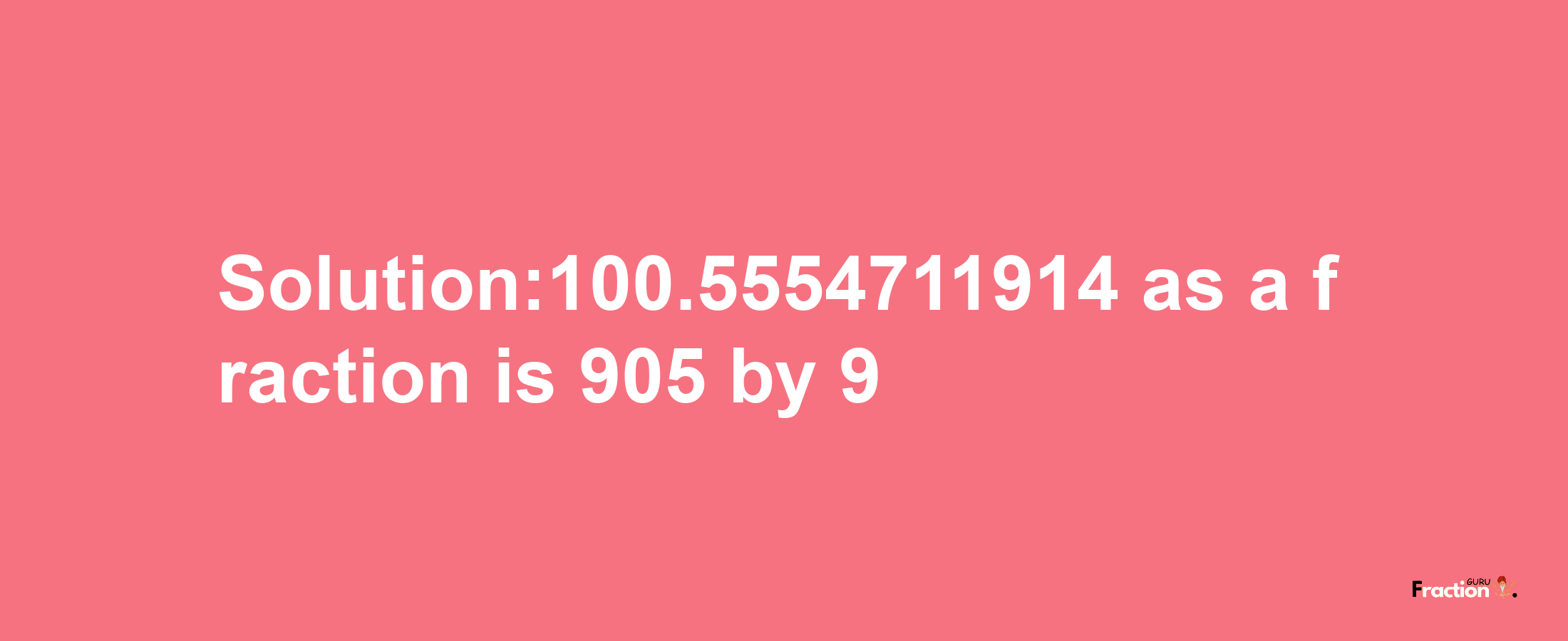 Solution:100.5554711914 as a fraction is 905/9