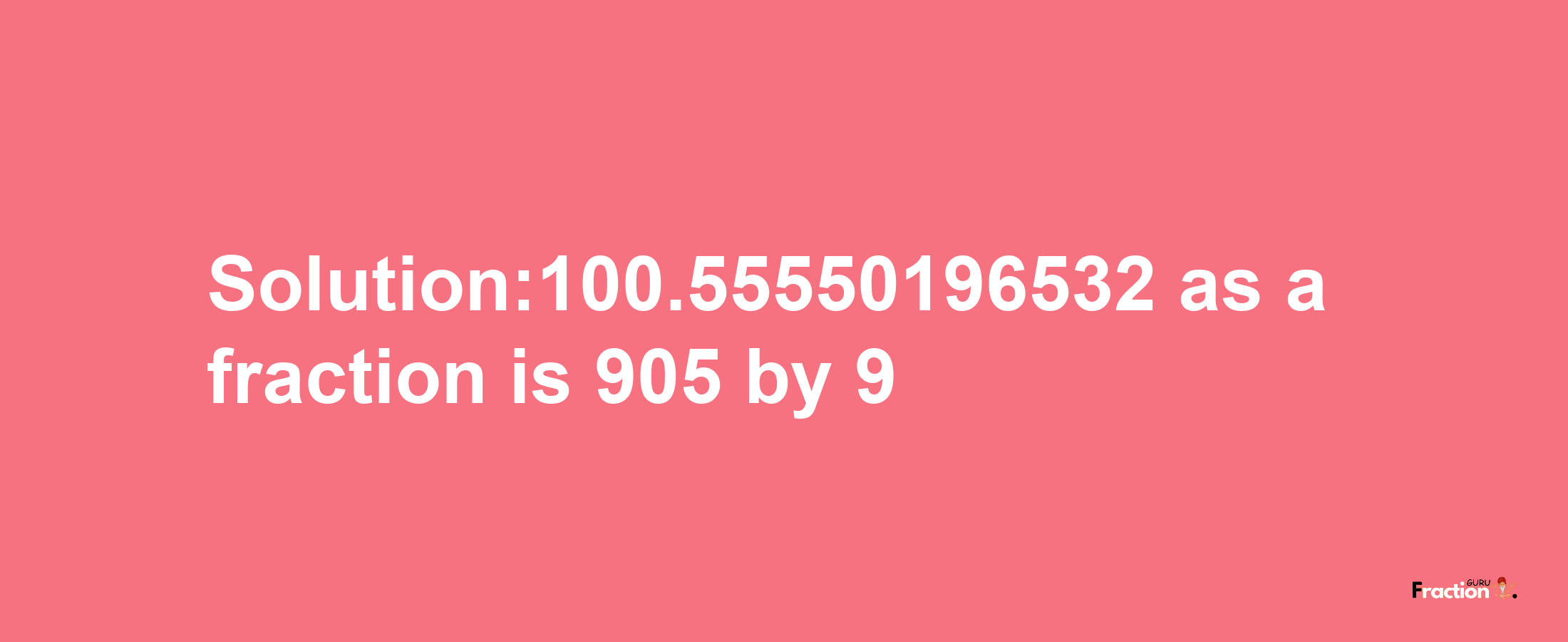 Solution:100.55550196532 as a fraction is 905/9