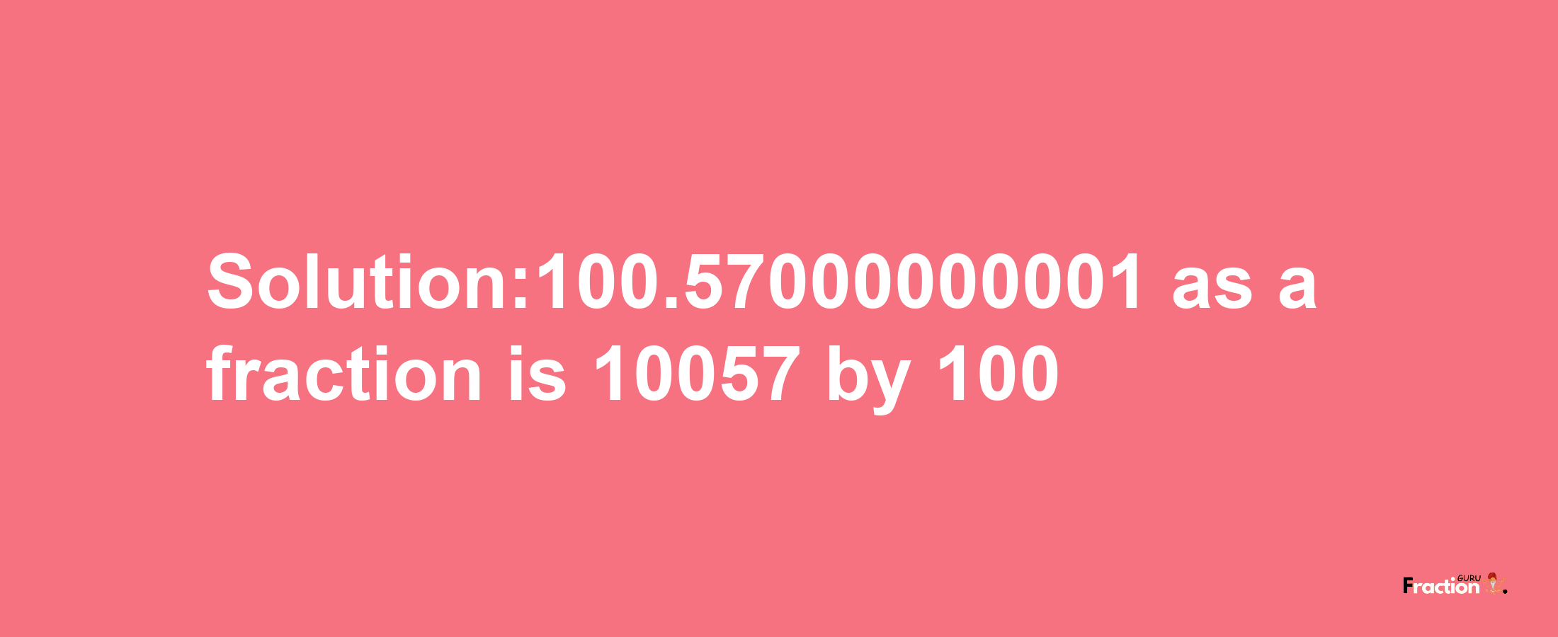 Solution:100.57000000001 as a fraction is 10057/100