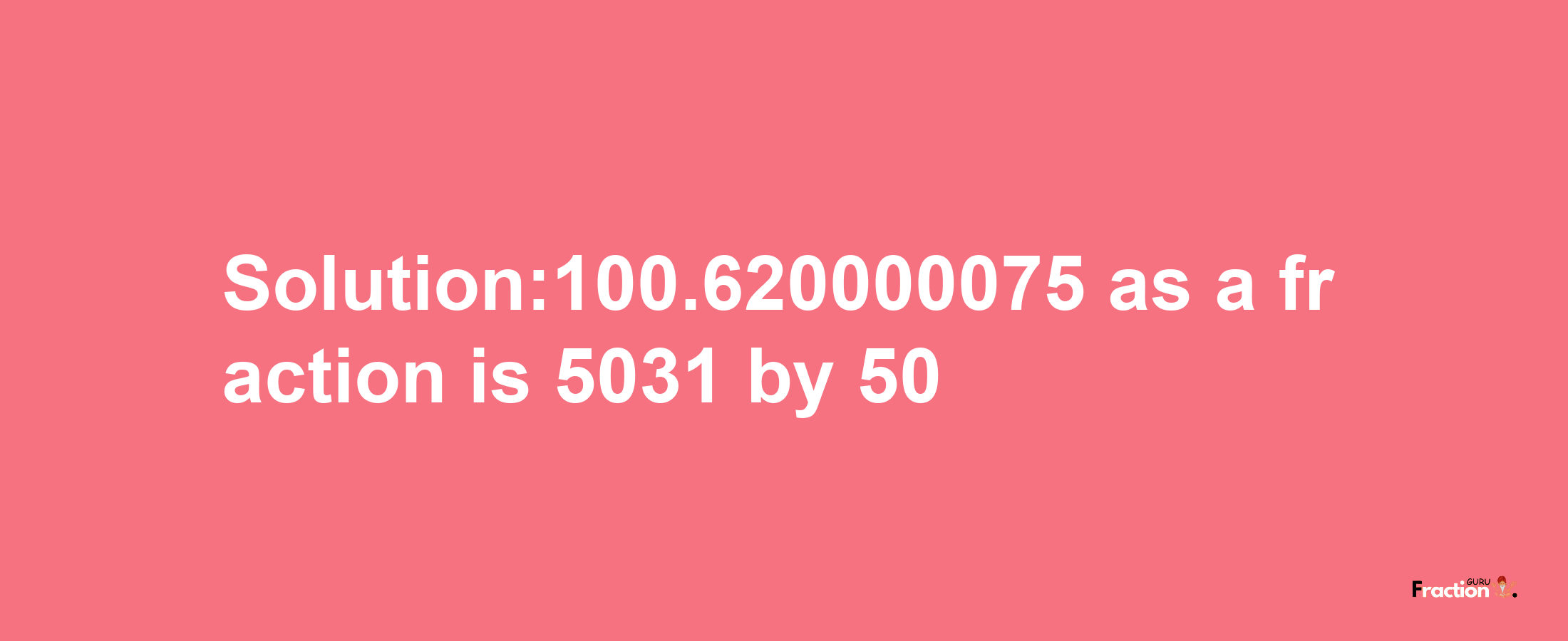 Solution:100.620000075 as a fraction is 5031/50