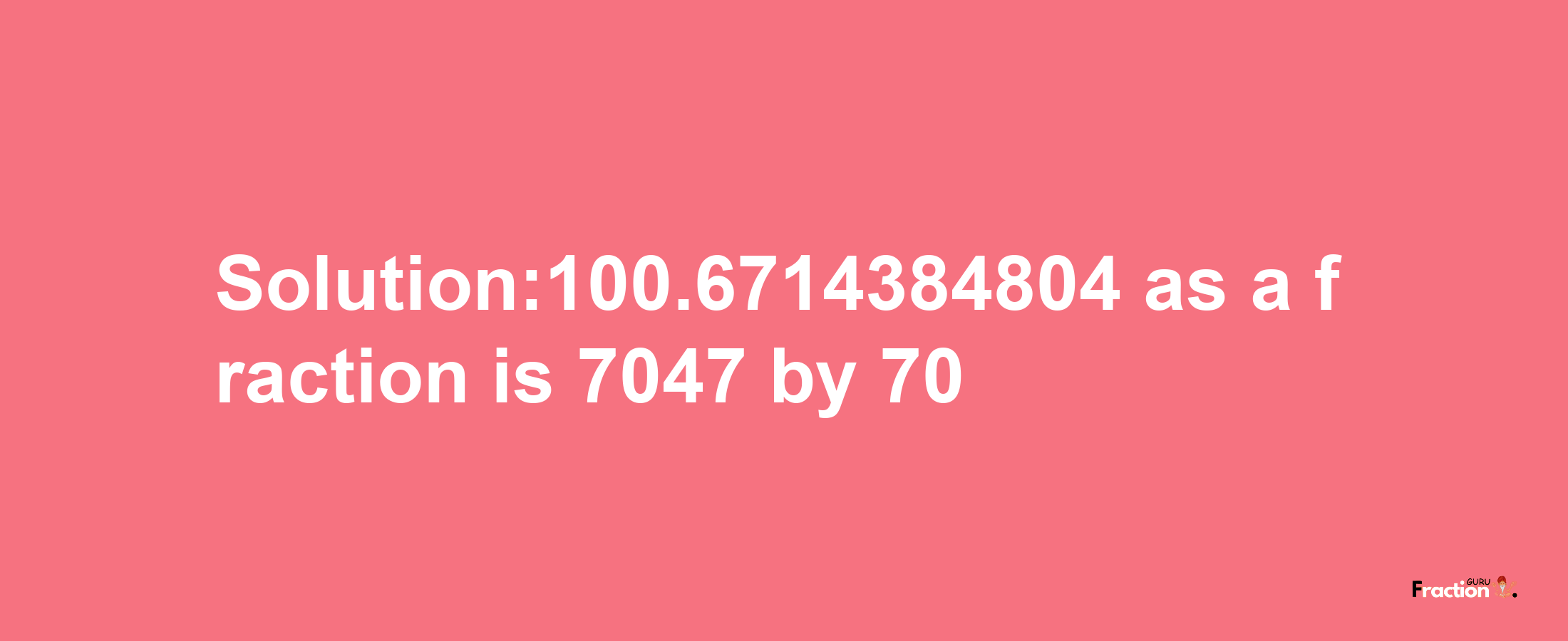 Solution:100.6714384804 as a fraction is 7047/70