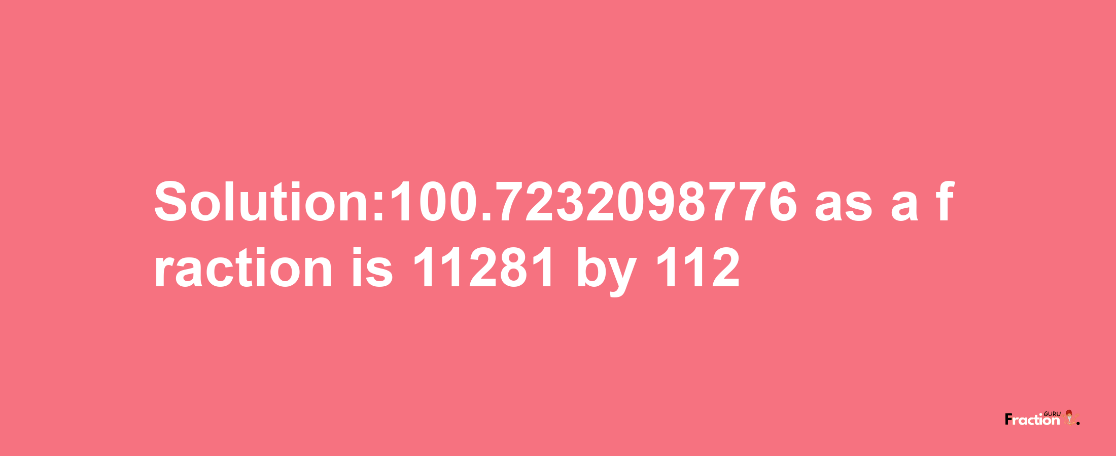 Solution:100.7232098776 as a fraction is 11281/112