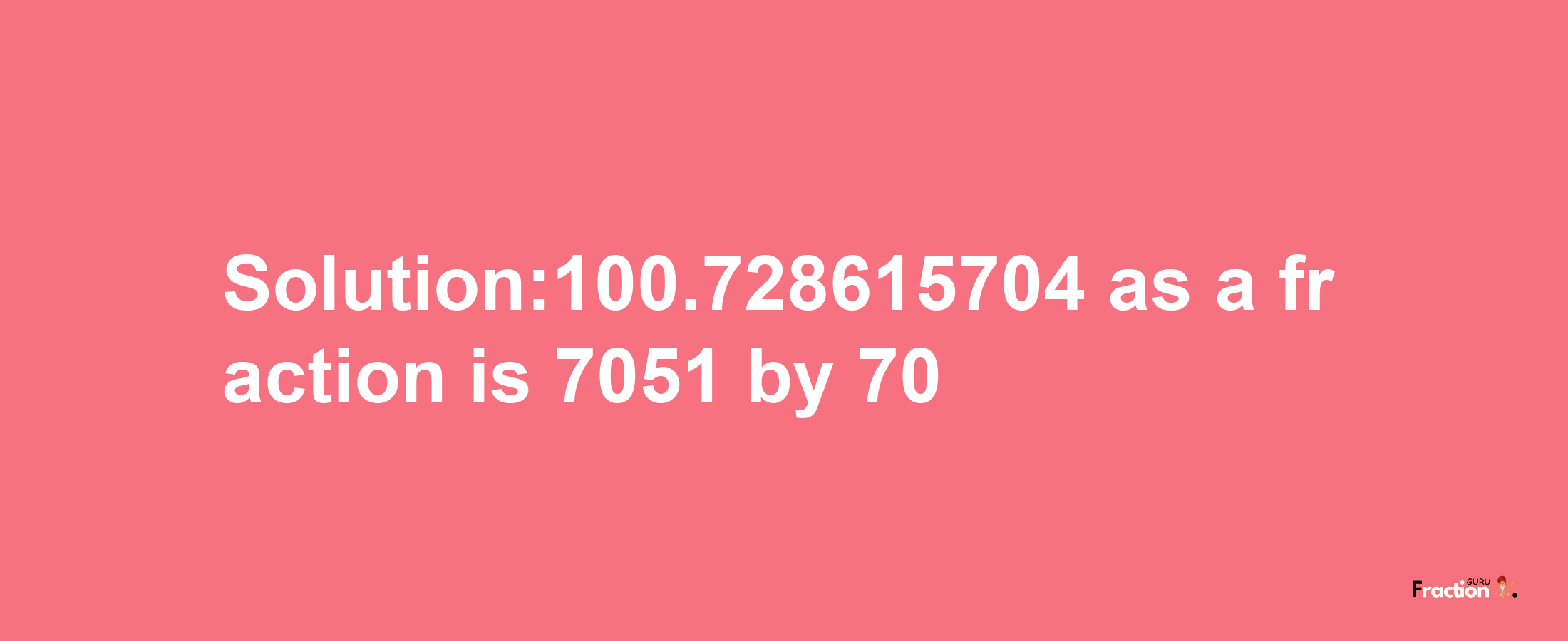 Solution:100.728615704 as a fraction is 7051/70