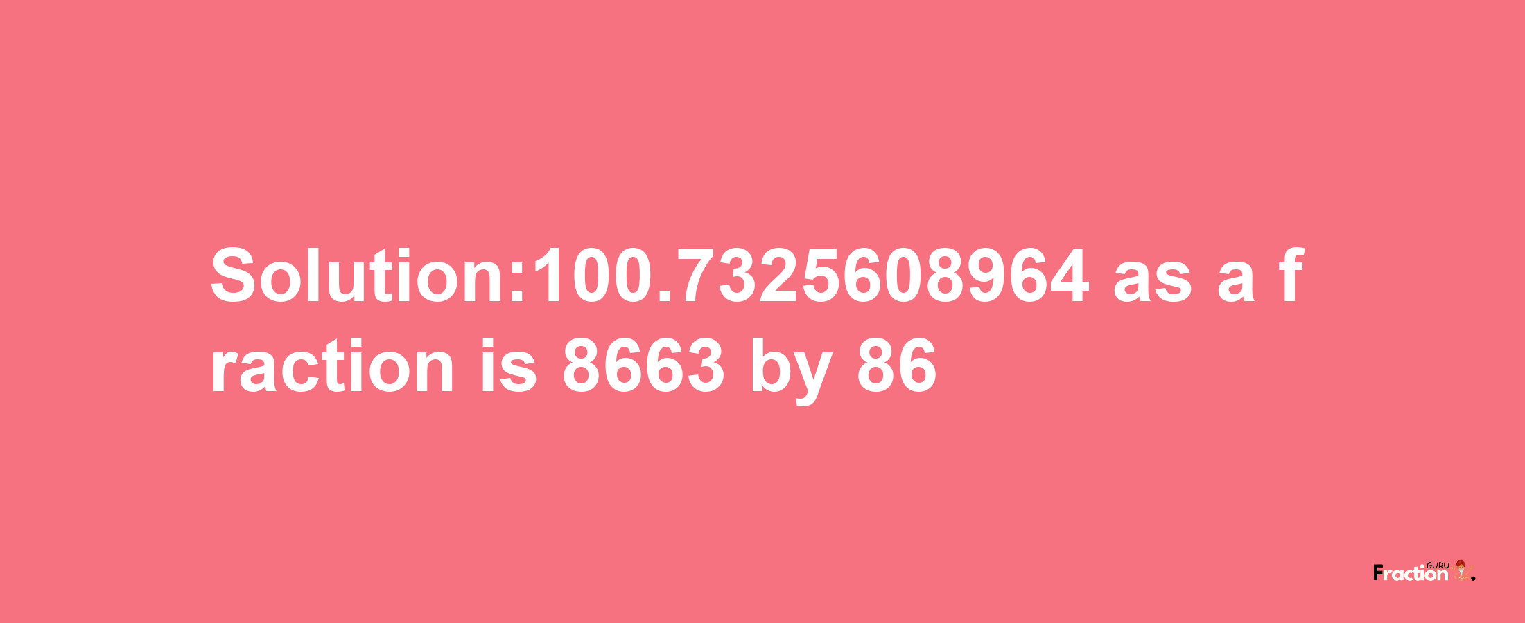 Solution:100.7325608964 as a fraction is 8663/86