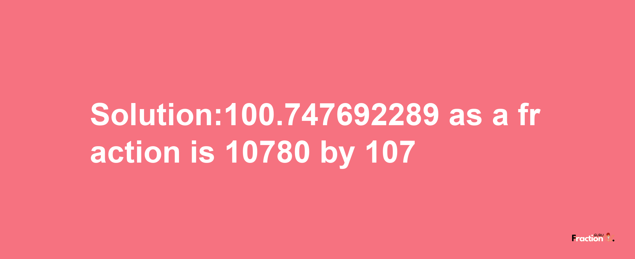 Solution:100.747692289 as a fraction is 10780/107