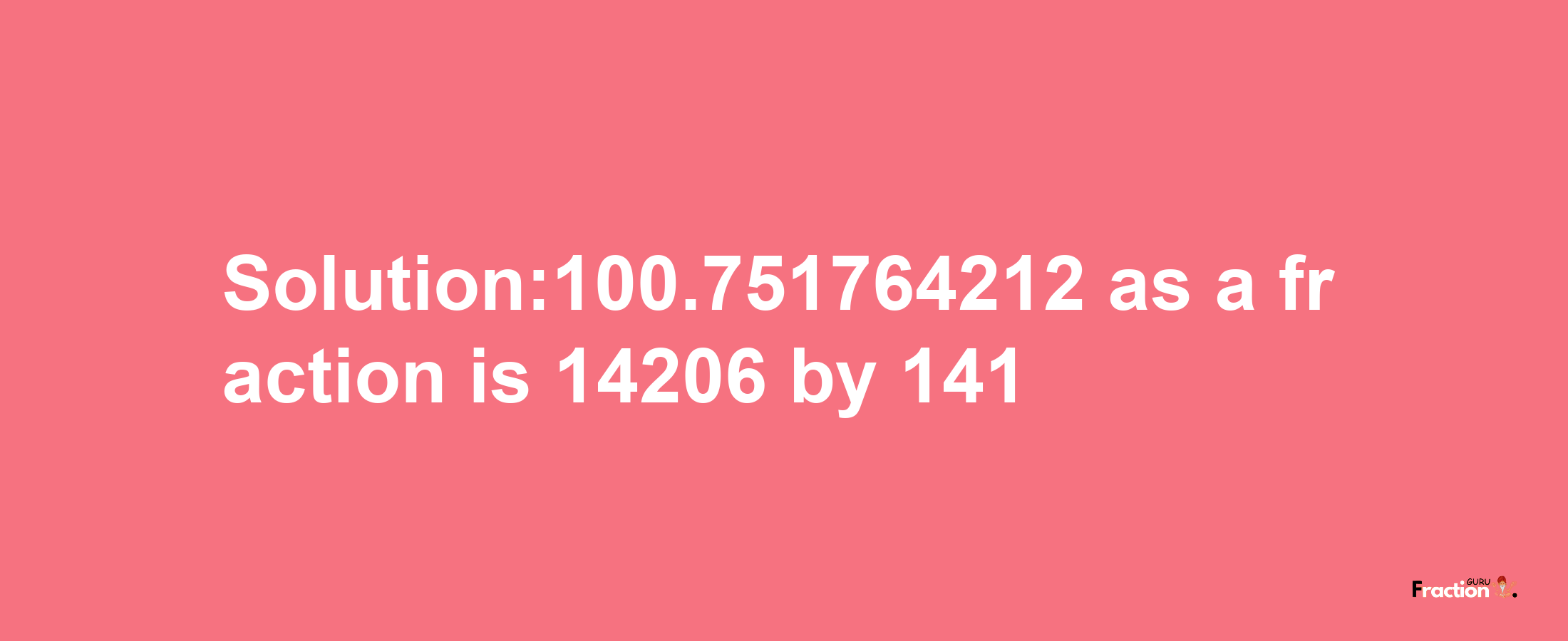 Solution:100.751764212 as a fraction is 14206/141