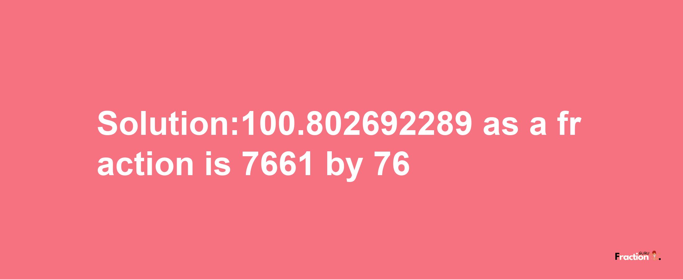 Solution:100.802692289 as a fraction is 7661/76