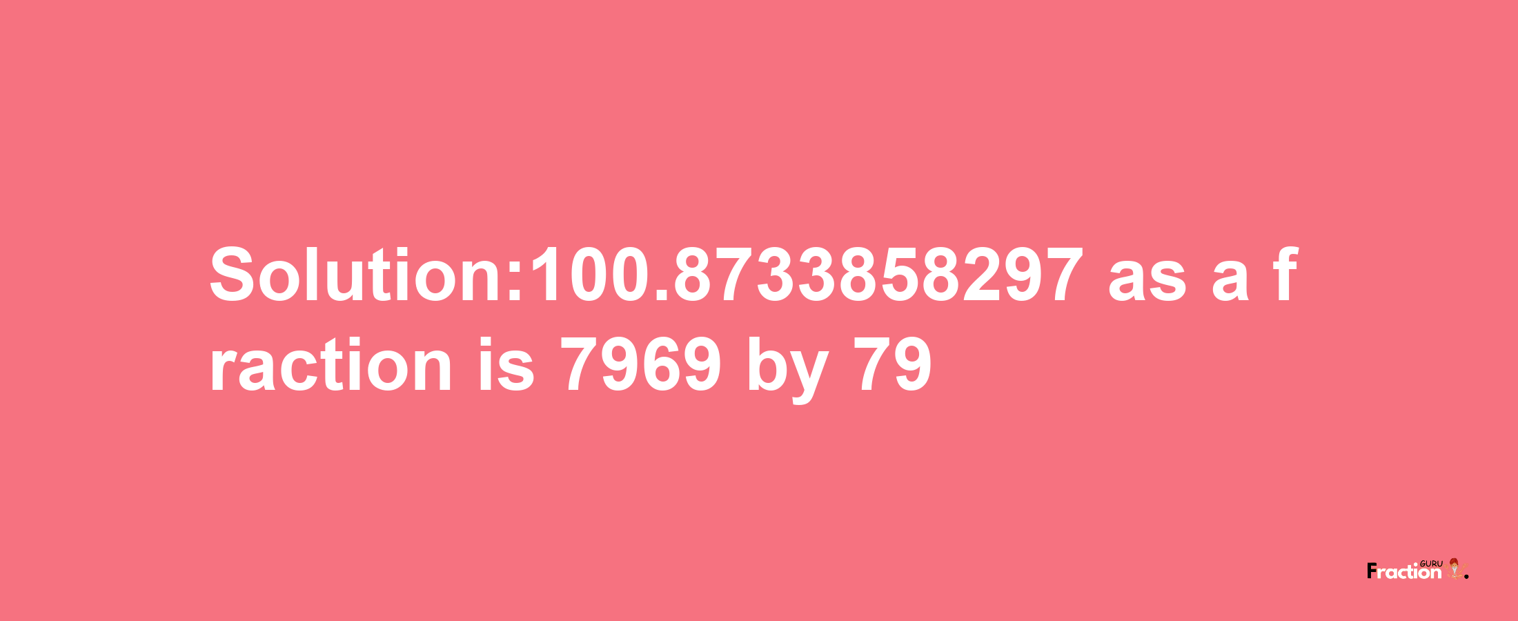 Solution:100.8733858297 as a fraction is 7969/79