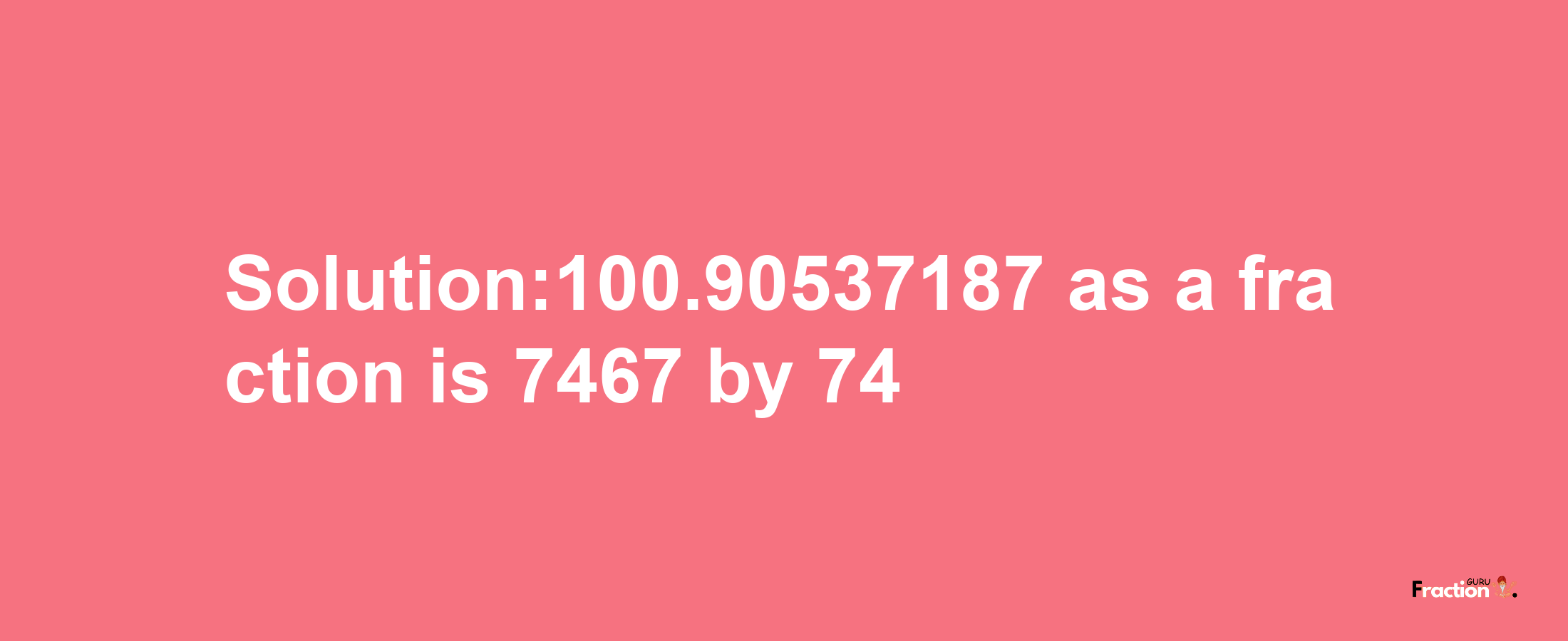 Solution:100.90537187 as a fraction is 7467/74