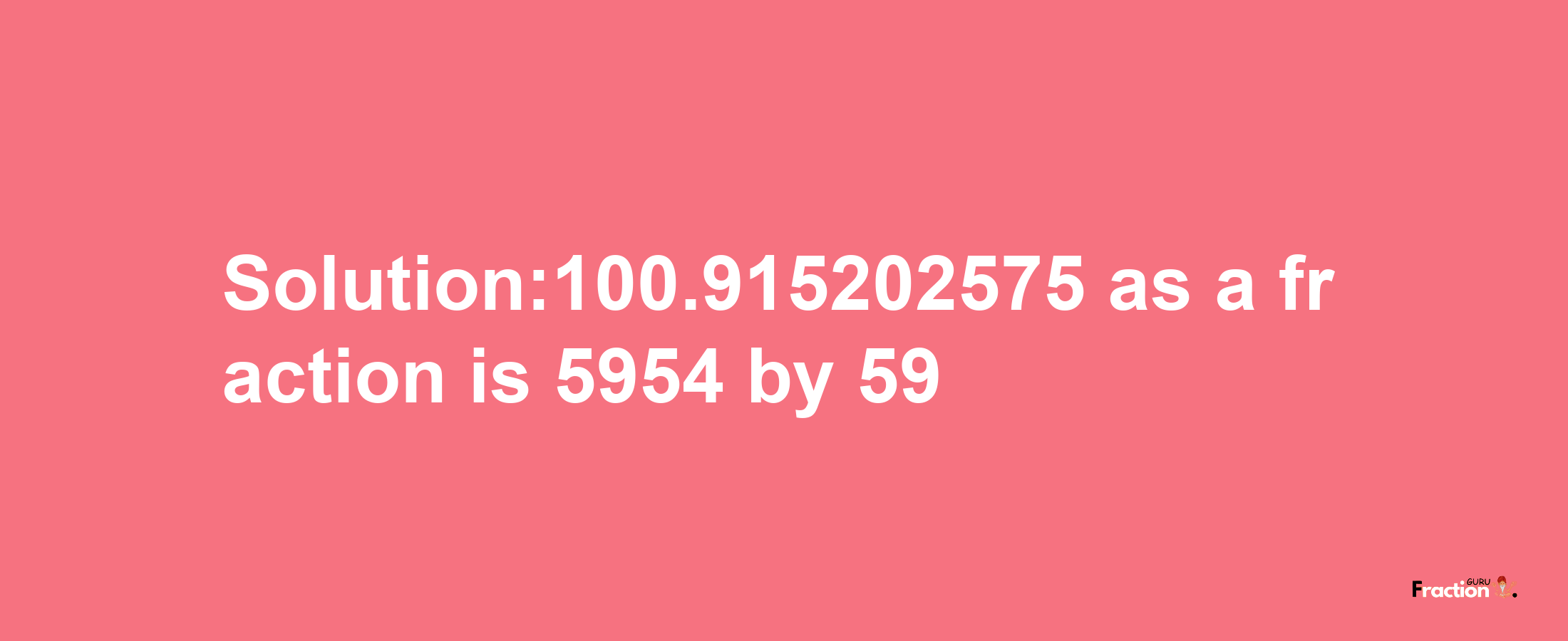 Solution:100.915202575 as a fraction is 5954/59