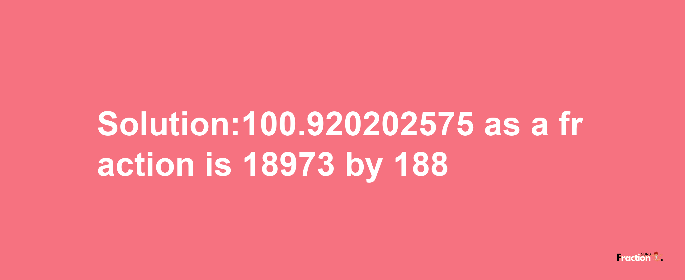 Solution:100.920202575 as a fraction is 18973/188