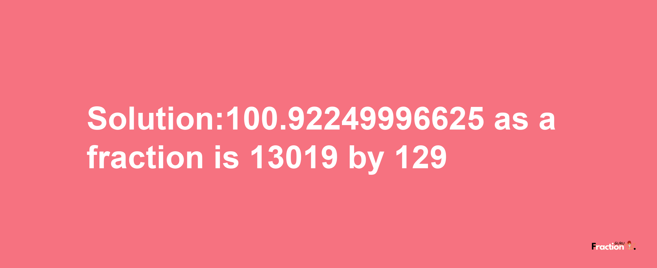 Solution:100.92249996625 as a fraction is 13019/129