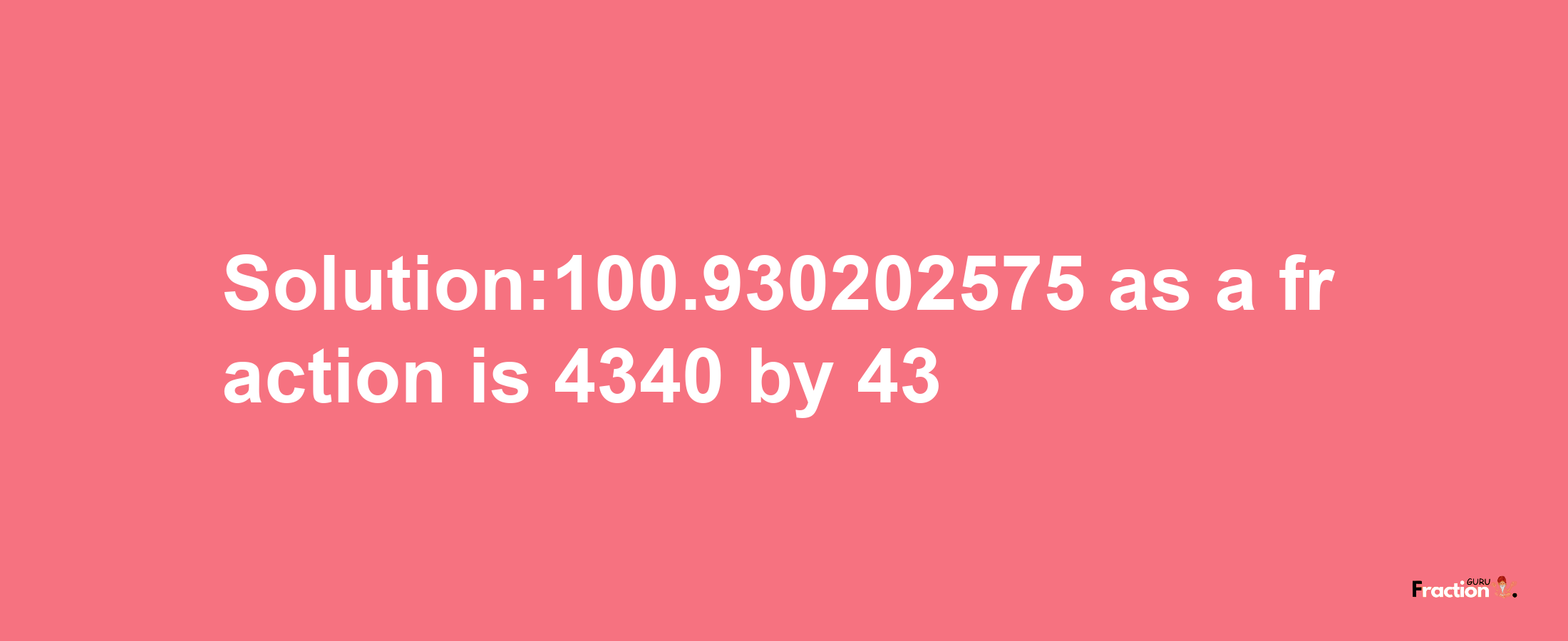 Solution:100.930202575 as a fraction is 4340/43