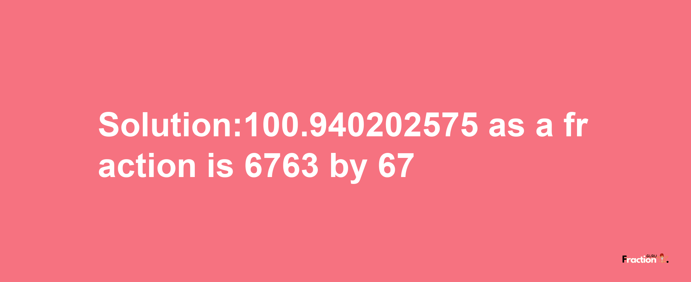 Solution:100.940202575 as a fraction is 6763/67