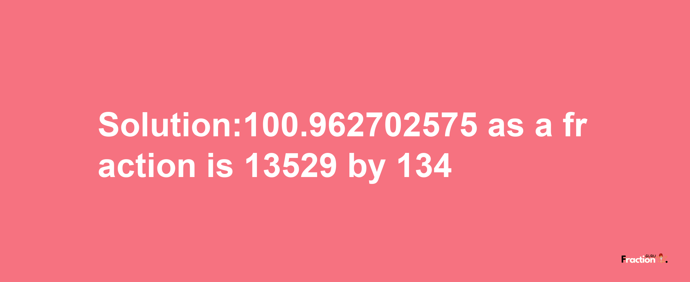 Solution:100.962702575 as a fraction is 13529/134