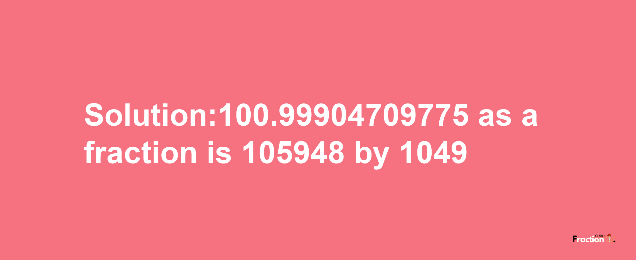 Solution:100.99904709775 as a fraction is 105948/1049