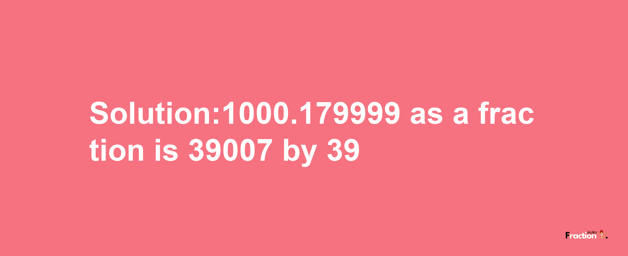 Solution:1000.179999 as a fraction is 39007/39