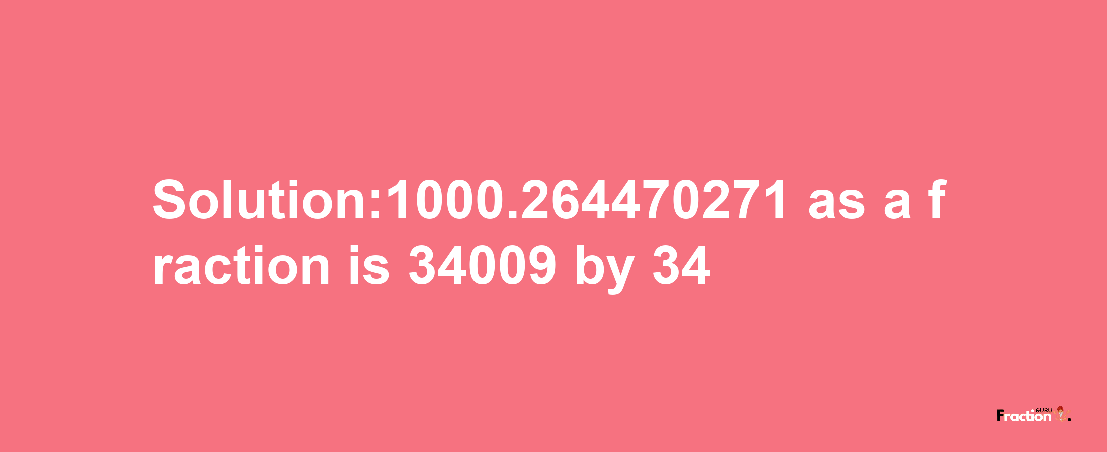 Solution:1000.264470271 as a fraction is 34009/34