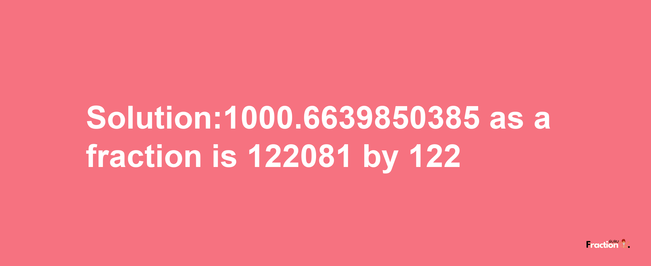 Solution:1000.6639850385 as a fraction is 122081/122