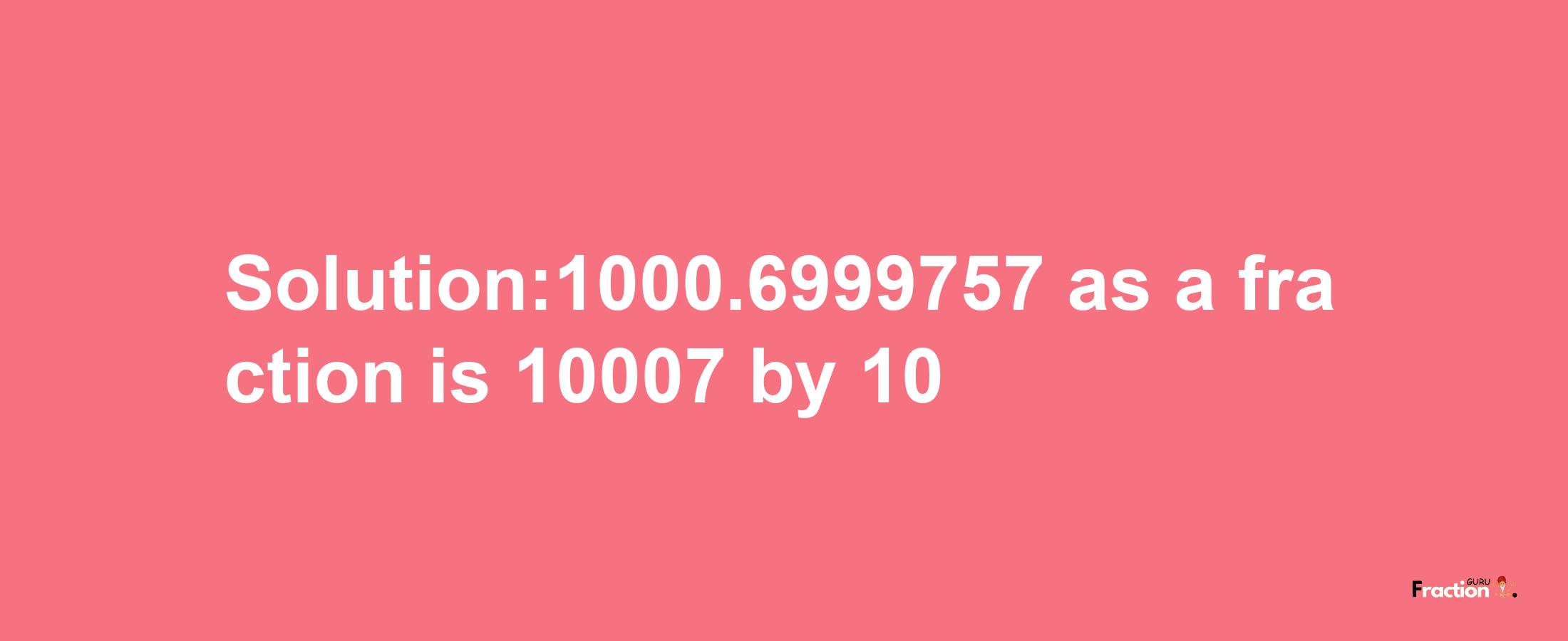 Solution:1000.6999757 as a fraction is 10007/10