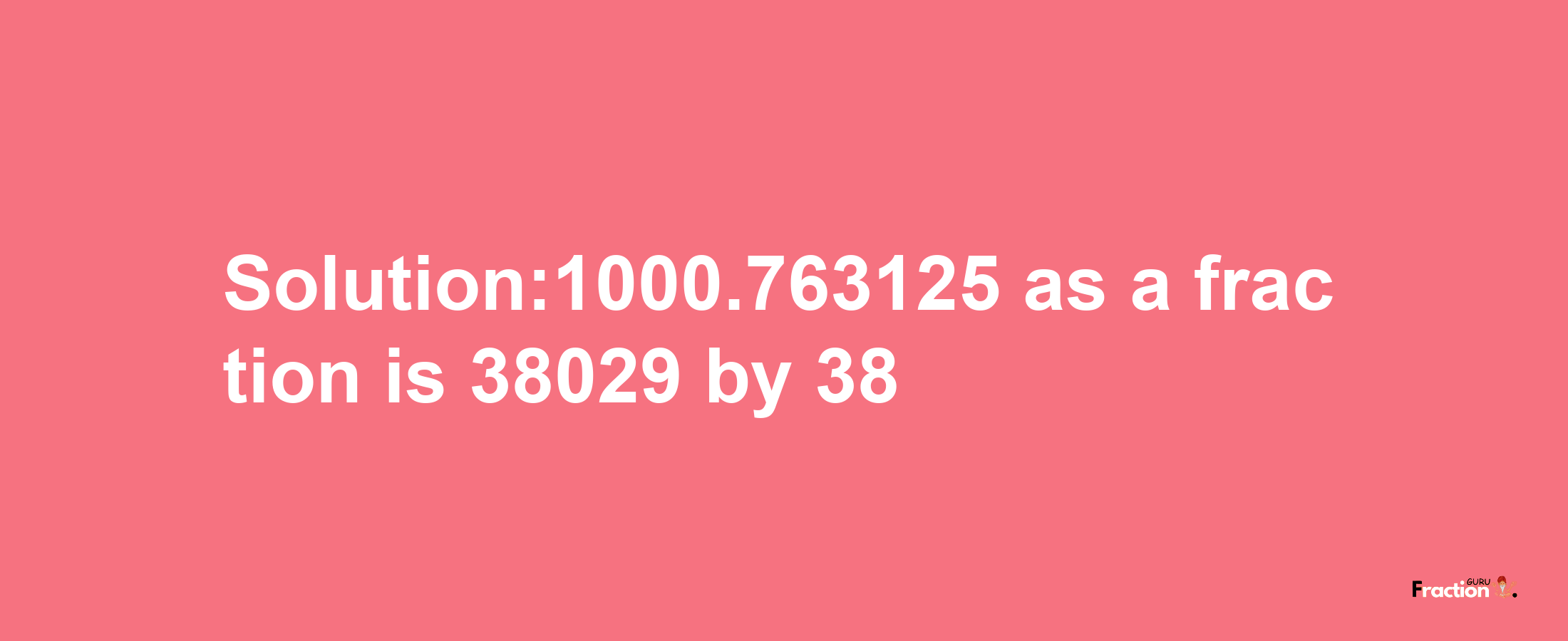 Solution:1000.763125 as a fraction is 38029/38