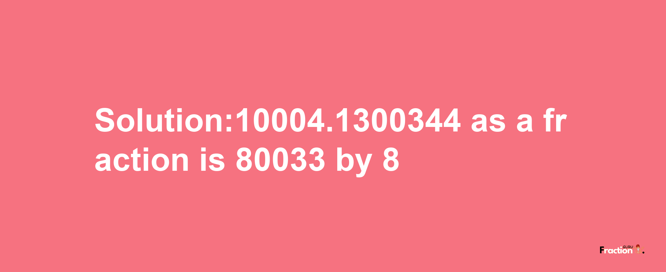 Solution:10004.1300344 as a fraction is 80033/8