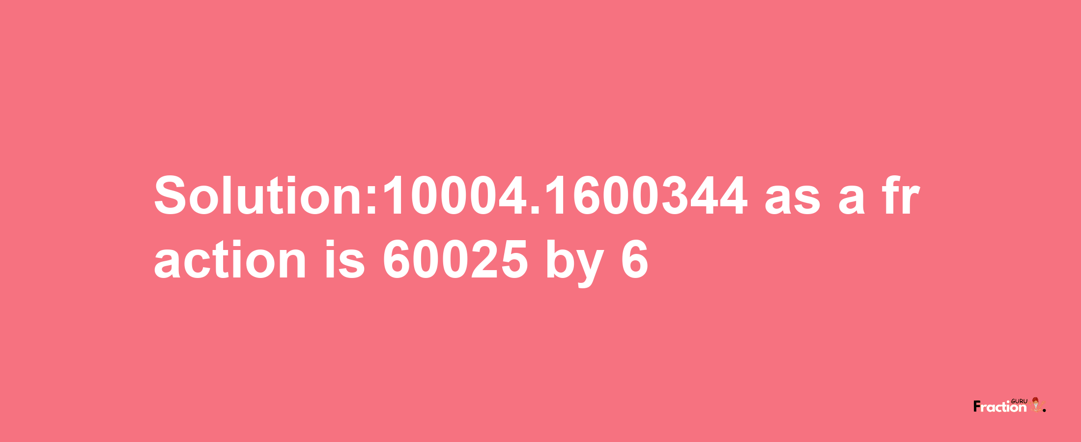 Solution:10004.1600344 as a fraction is 60025/6