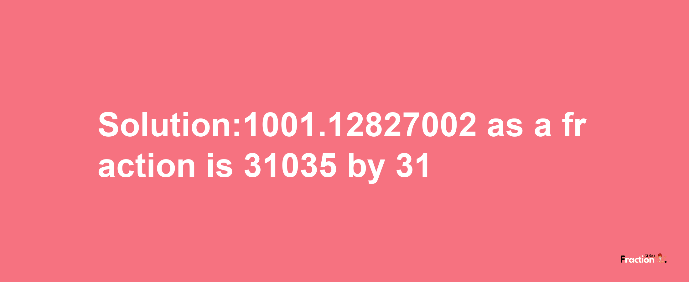 Solution:1001.12827002 as a fraction is 31035/31