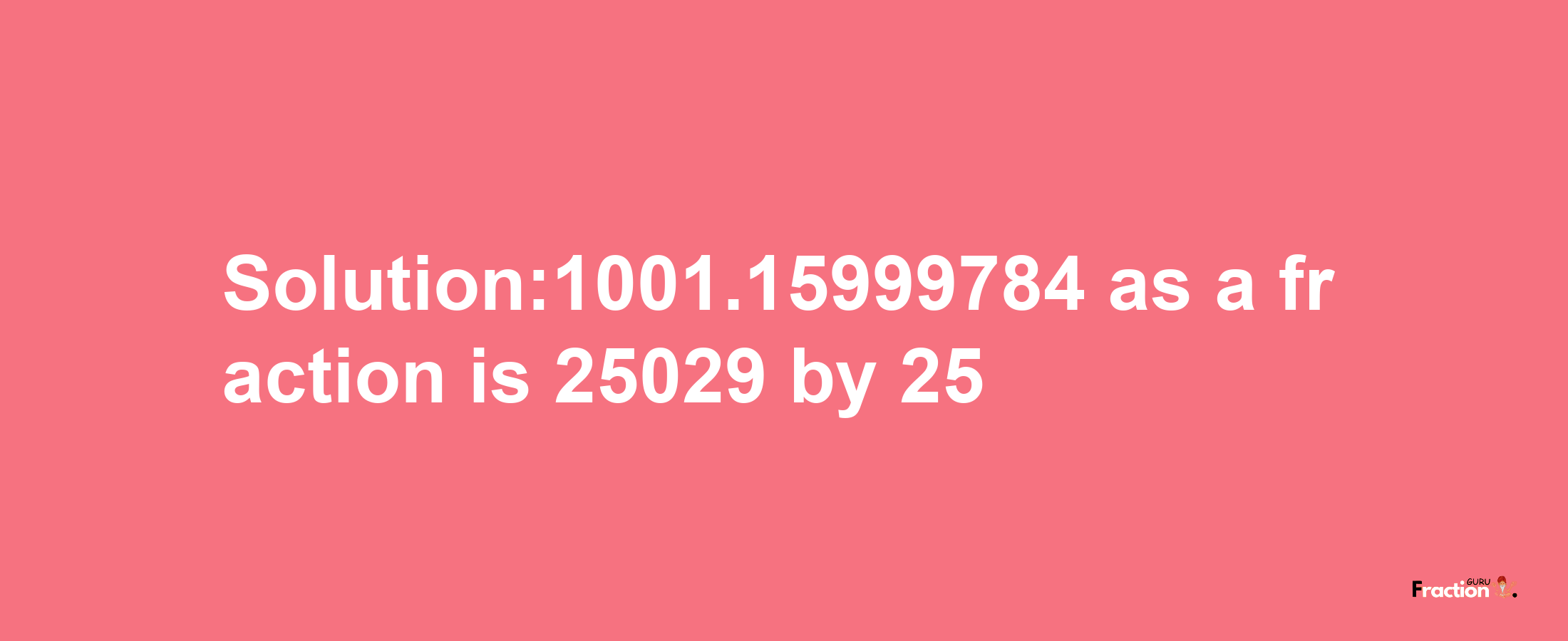 Solution:1001.15999784 as a fraction is 25029/25