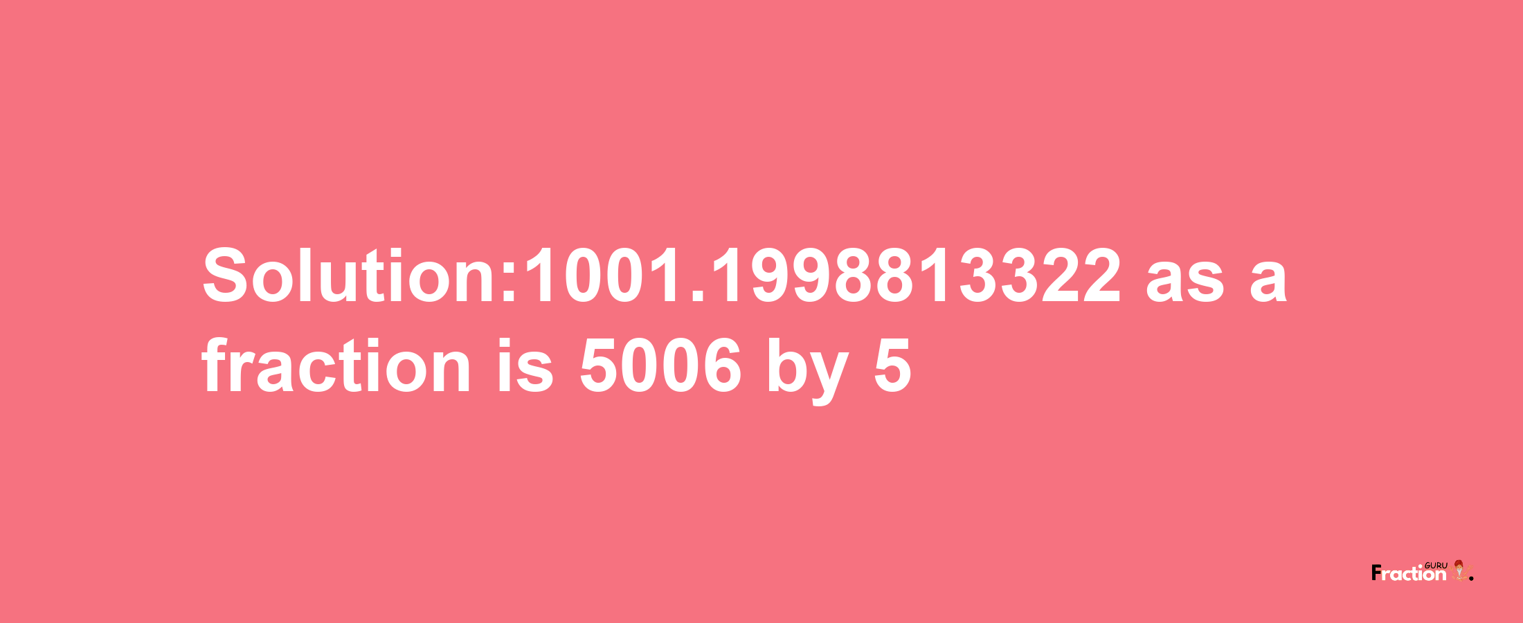 Solution:1001.1998813322 as a fraction is 5006/5