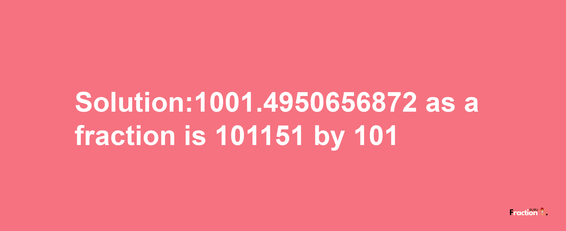 Solution:1001.4950656872 as a fraction is 101151/101