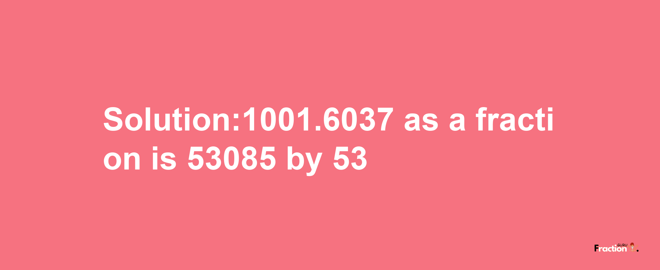 Solution:1001.6037 as a fraction is 53085/53