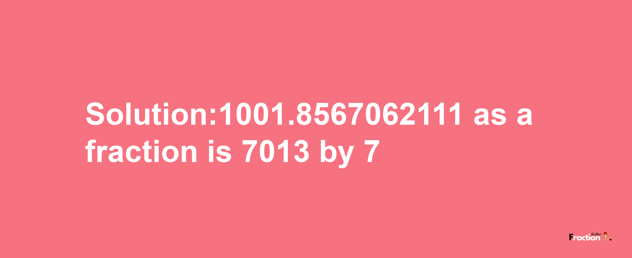 Solution:1001.8567062111 as a fraction is 7013/7