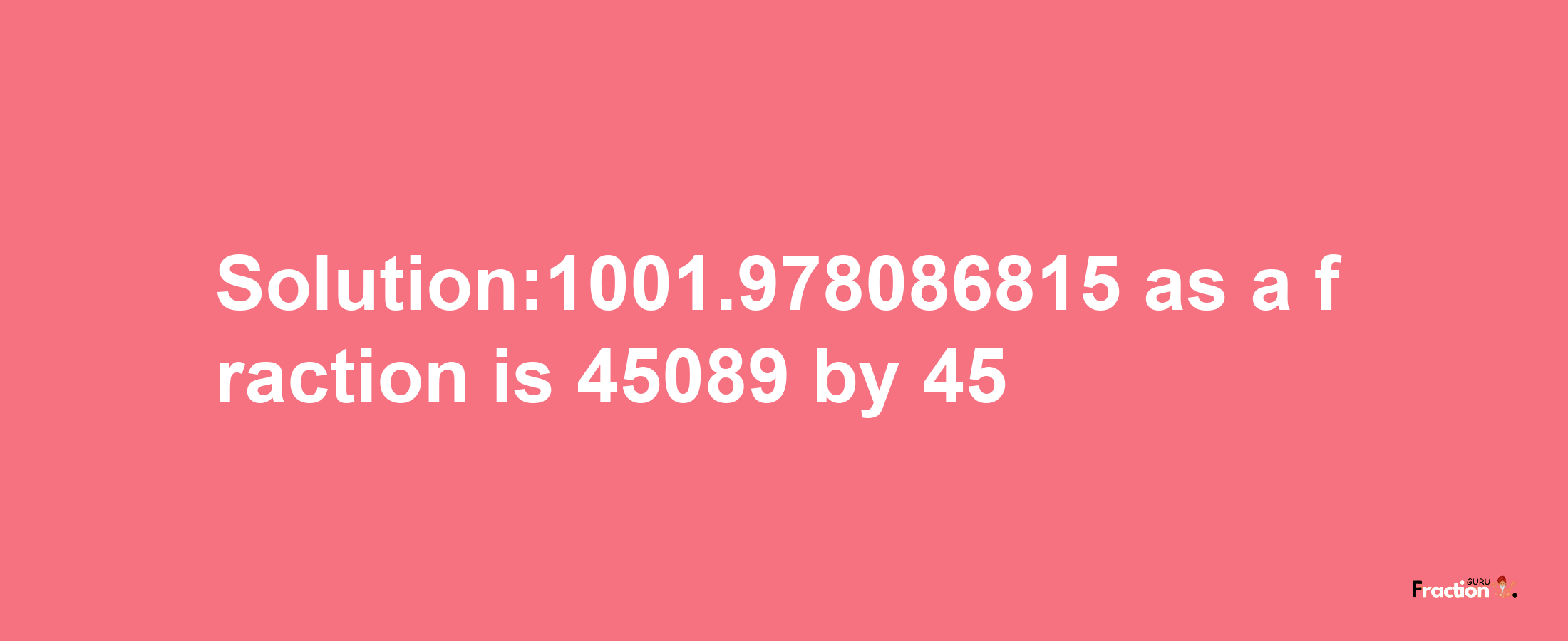 Solution:1001.978086815 as a fraction is 45089/45