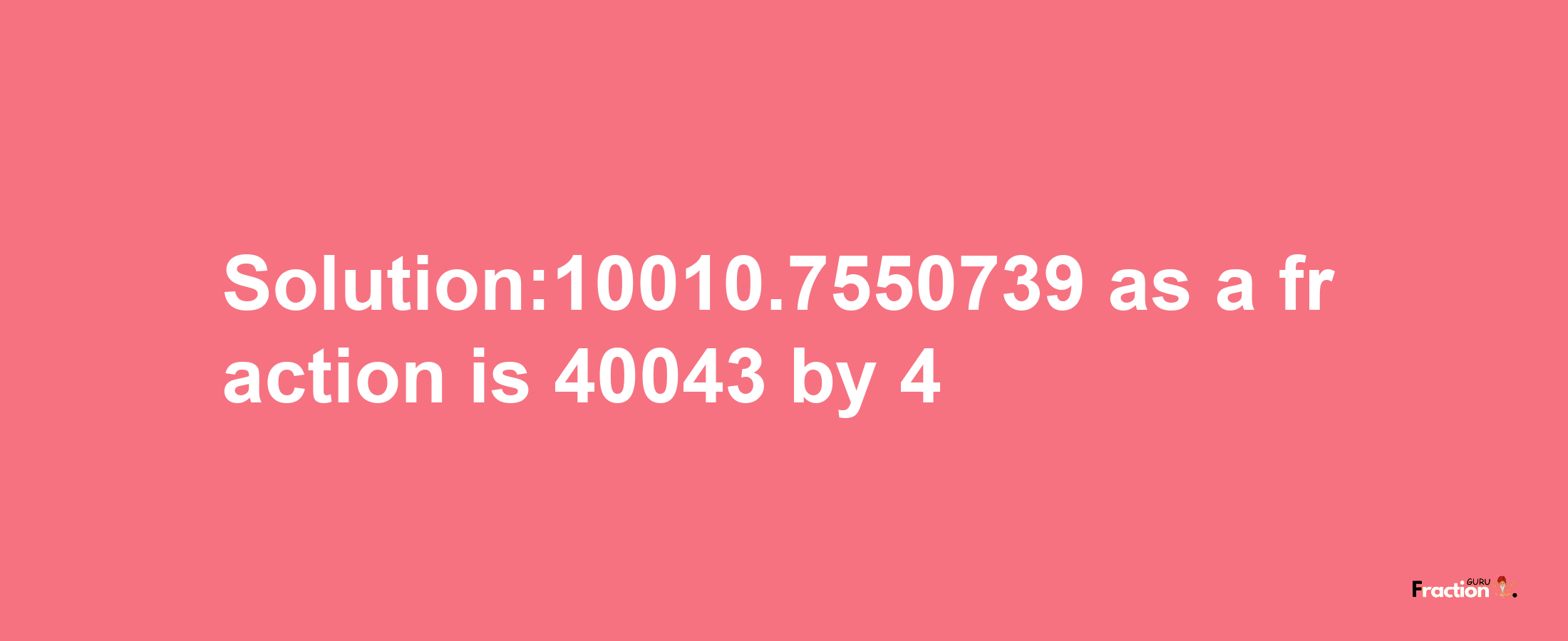 Solution:10010.7550739 as a fraction is 40043/4