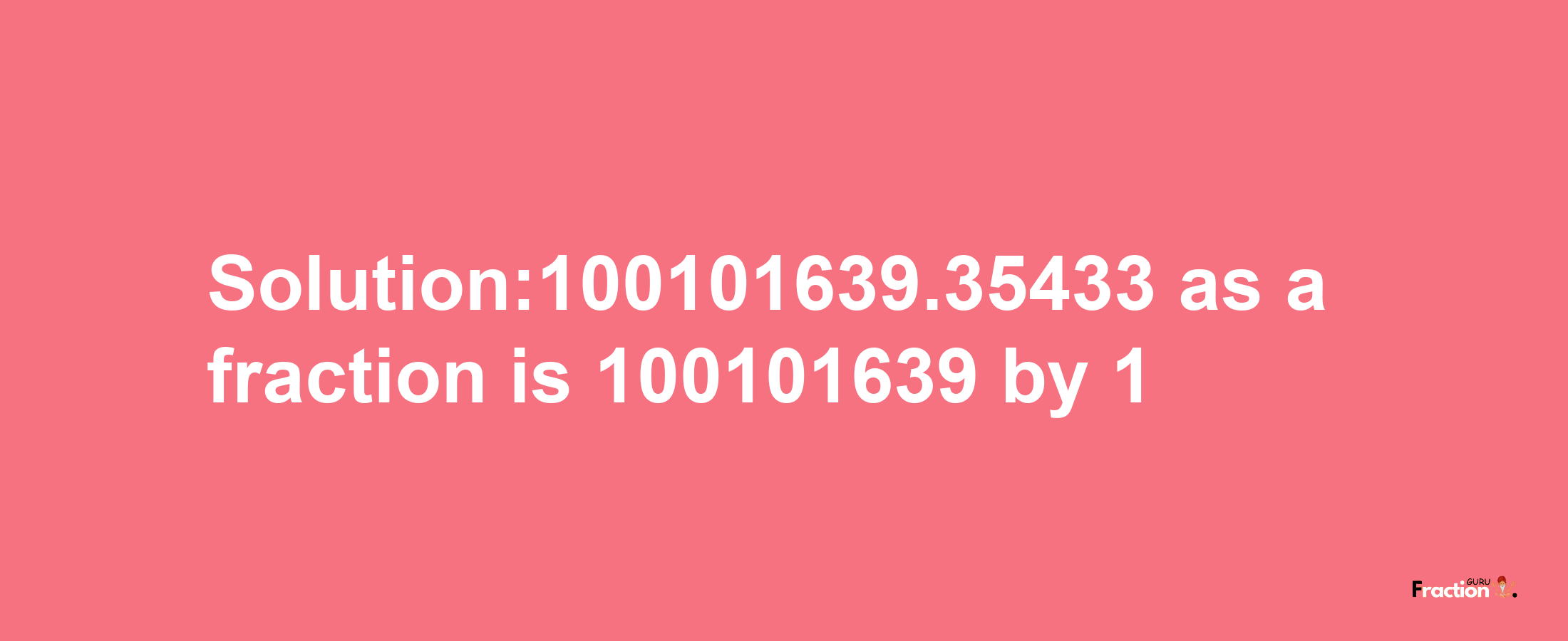 Solution:100101639.35433 as a fraction is 100101639/1