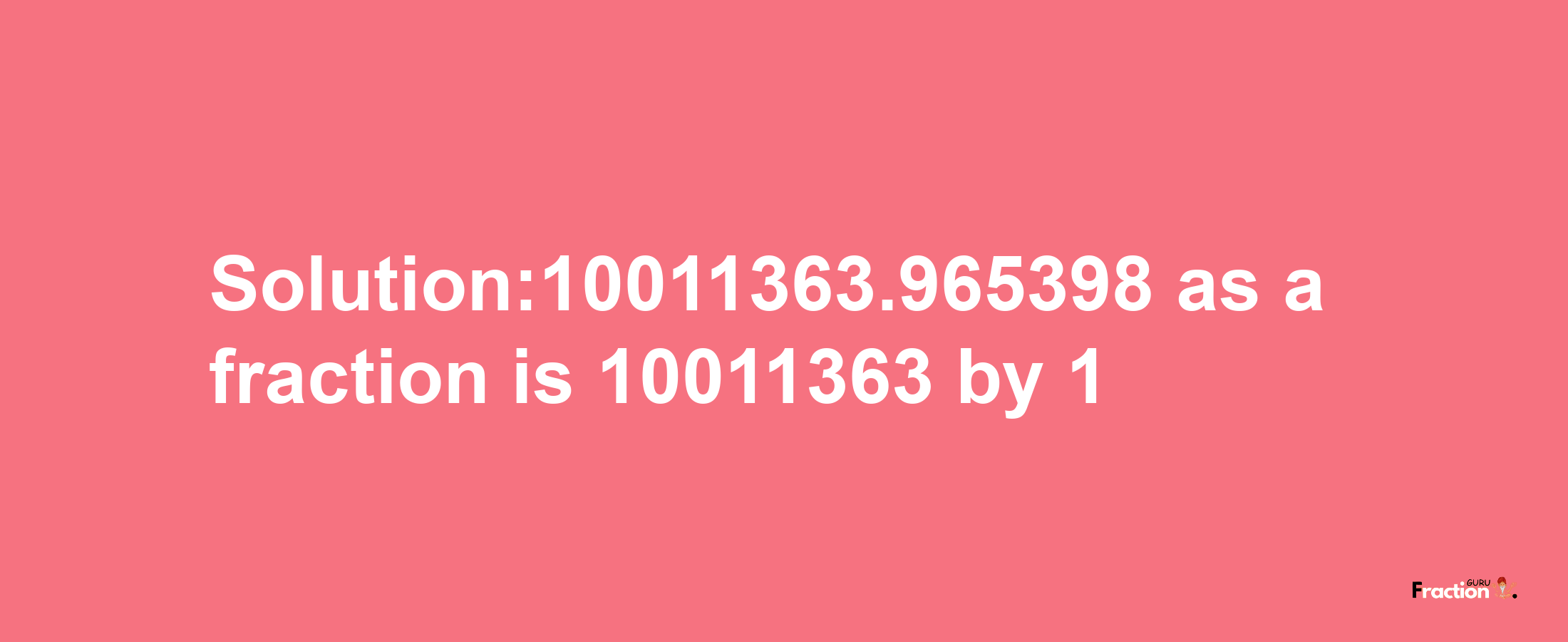 Solution:10011363.965398 as a fraction is 10011363/1